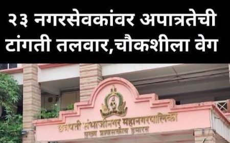23 नगरसेवकांवर अपात्रतेची टांगती तलवार, चौकशीला वेग, कोणाचे नगरसेवक पद जाणार याकडे सर्वांचे लक्ष लागले...?