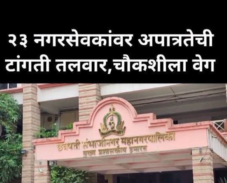 23 नगरसेवकांवर अपात्रतेची टांगती तलवार, चौकशीला वेग, कोणाचे नगरसेवक पद जाणार याकडे सर्वांचे लक्ष लागले...?