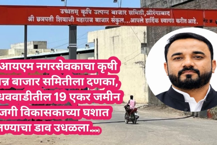 एमआयएम नगरसेवकाचा दणका, बाजार समितीची 19 एकर जमीन खाजगी विकासकाच्या घशात घालण्याचा डाव उधळला...!